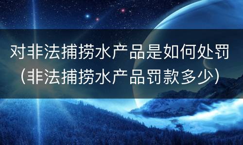 对非法捕捞水产品是如何处罚（非法捕捞水产品罚款多少）