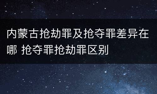内蒙古抢劫罪及抢夺罪差异在哪 抢夺罪抢劫罪区别