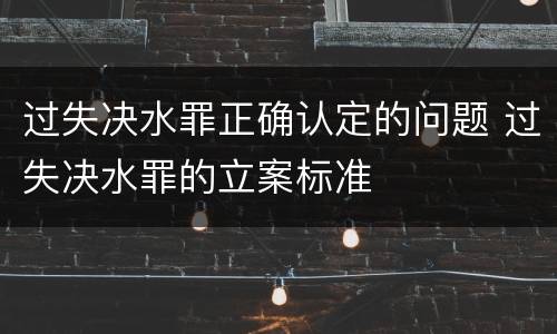 过失决水罪正确认定的问题 过失决水罪的立案标准