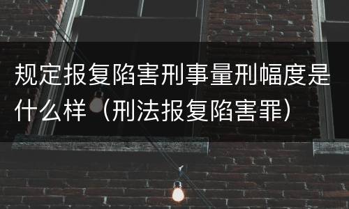 规定报复陷害刑事量刑幅度是什么样（刑法报复陷害罪）