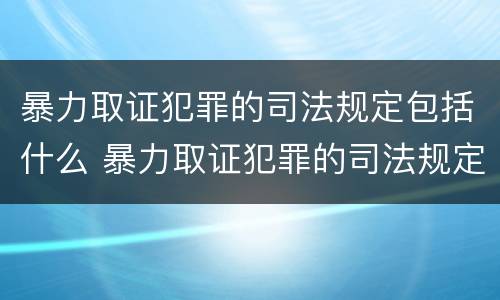 暴力取证犯罪的司法规定包括什么 暴力取证犯罪的司法规定包括什么内容