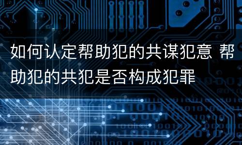 如何认定帮助犯的共谋犯意 帮助犯的共犯是否构成犯罪