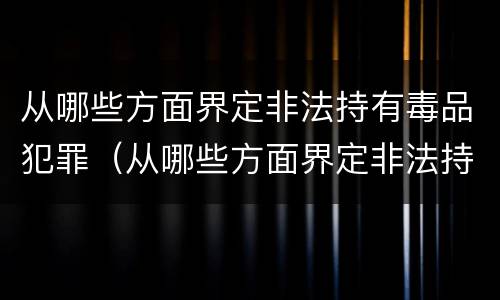 从哪些方面界定非法持有毒品犯罪（从哪些方面界定非法持有毒品犯罪行为）