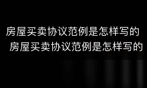 房屋买卖协议范例是怎样写的 房屋买卖协议范例是怎样写的呢