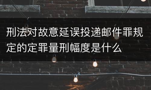 刑法对故意延误投递邮件罪规定的定罪量刑幅度是什么