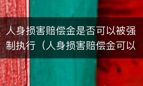 人身损害赔偿金是否可以被强制执行（人身损害赔偿金可以被强制执行吗）