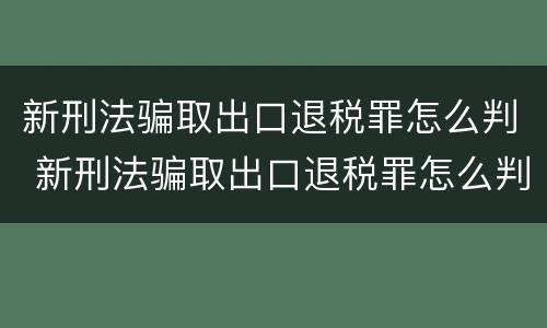 新刑法骗取出口退税罪怎么判 新刑法骗取出口退税罪怎么判刑