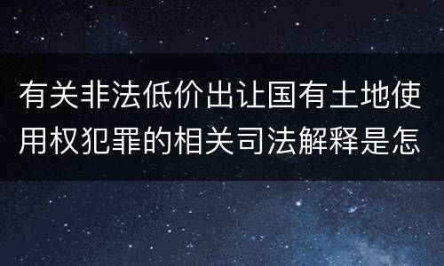 有关非法低价出让国有土地使用权犯罪的相关司法解释是怎样的