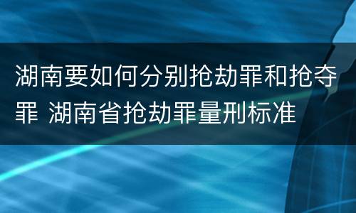 湖南要如何分别抢劫罪和抢夺罪 湖南省抢劫罪量刑标准