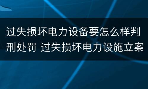 过失损坏电力设备要怎么样判刑处罚 过失损坏电力设施立案标准