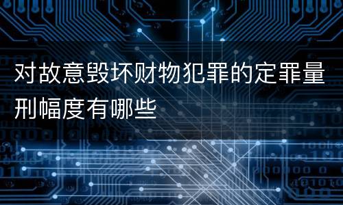 对故意毁坏财物犯罪的定罪量刑幅度有哪些