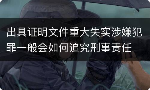 出具证明文件重大失实涉嫌犯罪一般会如何追究刑事责任