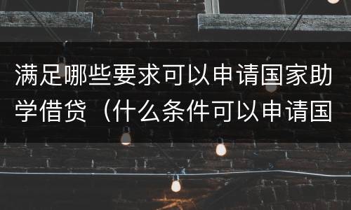 满足哪些要求可以申请国家助学借贷（什么条件可以申请国家助学贷款）
