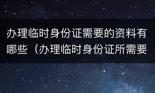 办理临时身份证需要的资料有哪些（办理临时身份证所需要的材料）