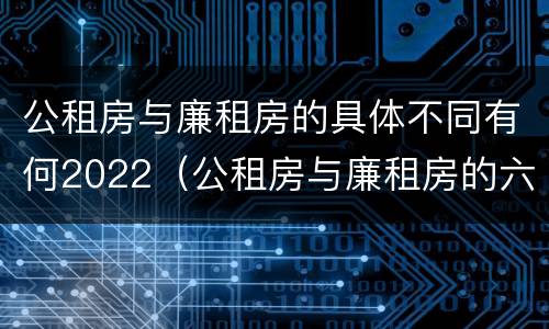 公租房与廉租房的具体不同有何2022（公租房与廉租房的六大区别）