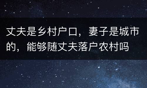 丈夫是乡村户口，妻子是城市的，能够随丈夫落户农村吗