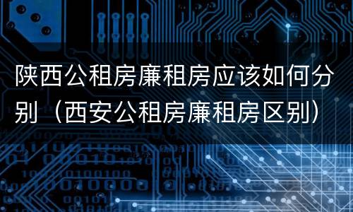 陕西公租房廉租房应该如何分别（西安公租房廉租房区别）