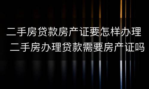 二手房贷款房产证要怎样办理 二手房办理贷款需要房产证吗