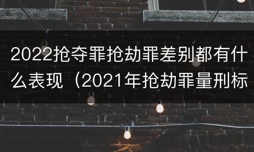 2022抢夺罪抢劫罪差别都有什么表现（2021年抢劫罪量刑标准）