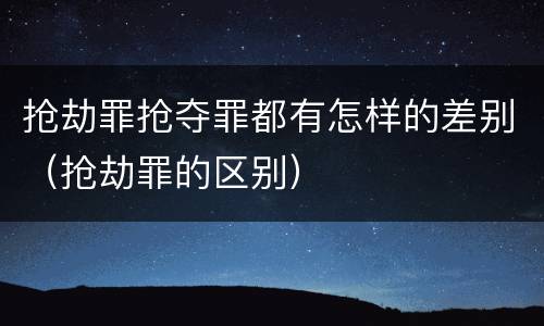 抢劫罪抢夺罪都有怎样的差别（抢劫罪的区别）