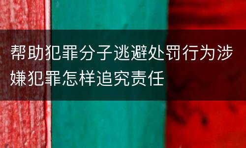 帮助犯罪分子逃避处罚行为涉嫌犯罪怎样追究责任