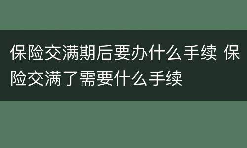 保险交满期后要办什么手续 保险交满了需要什么手续