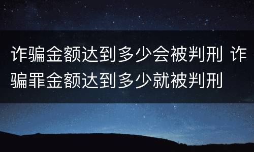 诈骗金额达到多少会被判刑 诈骗罪金额达到多少就被判刑