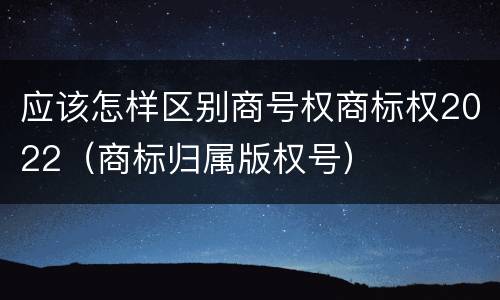 应该怎样区别商号权商标权2022（商标归属版权号）
