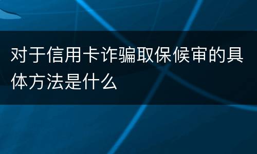对于信用卡诈骗取保候审的具体方法是什么