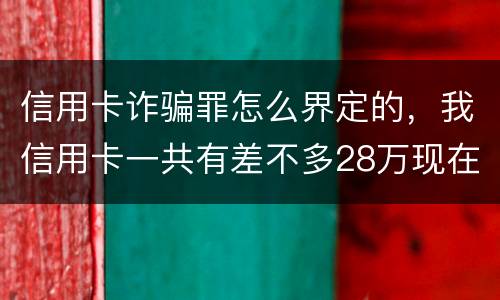 信用卡诈骗罪怎么界定的，我信用卡一共有差不多28万现在没有钱还了应该怎么办