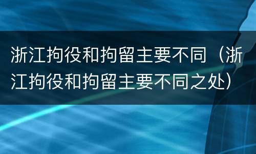浙江拘役和拘留主要不同（浙江拘役和拘留主要不同之处）