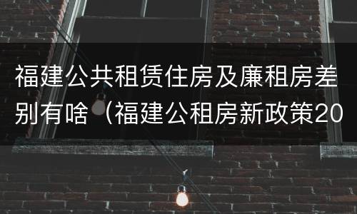 福建公共租赁住房及廉租房差别有啥（福建公租房新政策2021）