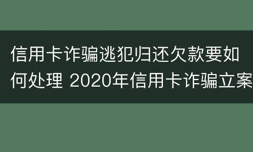 信用卡诈骗逃犯归还欠款要如何处理 2020年信用卡诈骗立案标准