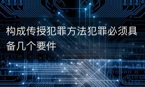 构成传授犯罪方法犯罪必须具备几个要件