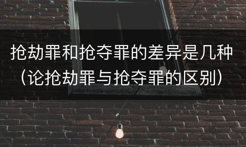 抢劫罪和抢夺罪的差异是几种（论抢劫罪与抢夺罪的区别）