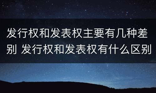 发行权和发表权主要有几种差别 发行权和发表权有什么区别