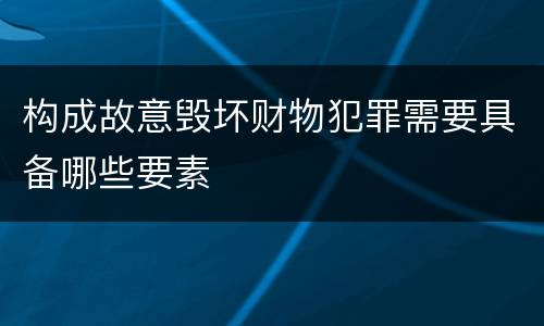 构成故意毁坏财物犯罪需要具备哪些要素