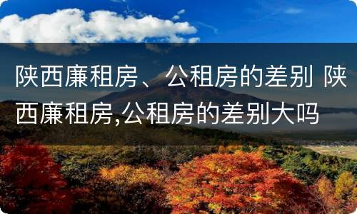 陕西廉租房、公租房的差别 陕西廉租房,公租房的差别大吗