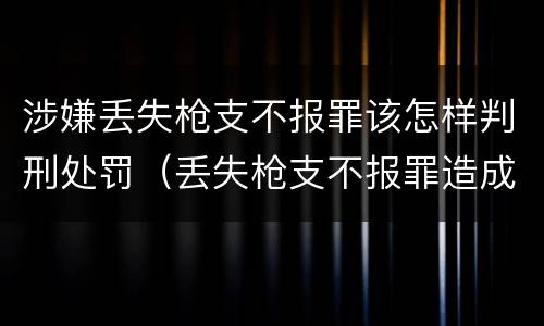 涉嫌丢失枪支不报罪该怎样判刑处罚（丢失枪支不报罪造成后果）