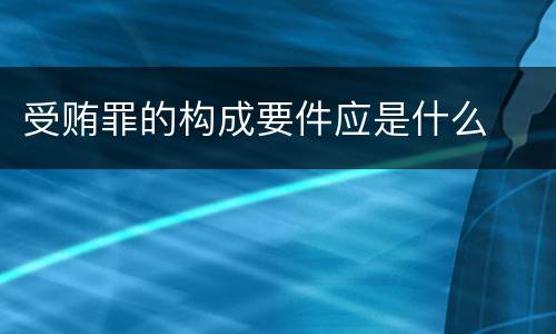 受贿罪的构成要件应是什么