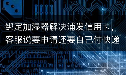 绑定加湿器解决浦发信用卡，客服说要申请还要自己付快递费，能够投诉吗