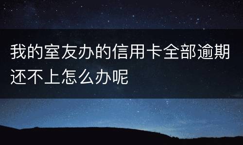 我的室友办的信用卡全部逾期还不上怎么办呢