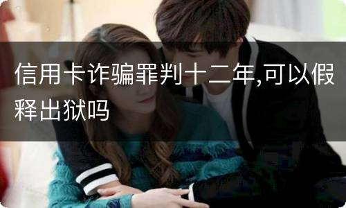 信用卡诈骗罪判十二年,可以假释出狱吗