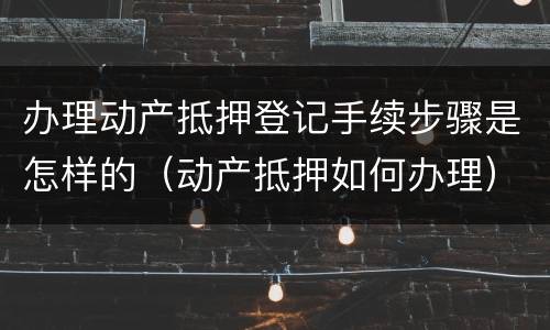 办理动产抵押登记手续步骤是怎样的（动产抵押如何办理）