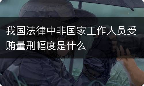 我国法律中非国家工作人员受贿量刑幅度是什么