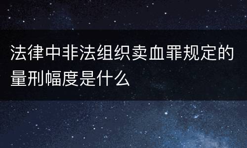 法律中非法组织卖血罪规定的量刑幅度是什么