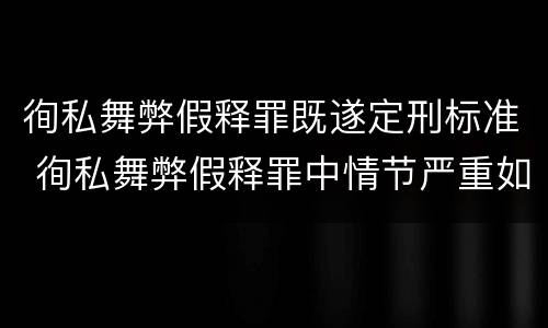 徇私舞弊假释罪既遂定刑标准 徇私舞弊假释罪中情节严重如何界定