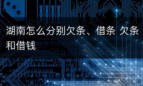 湖南怎么分别欠条、借条 欠条和借钱