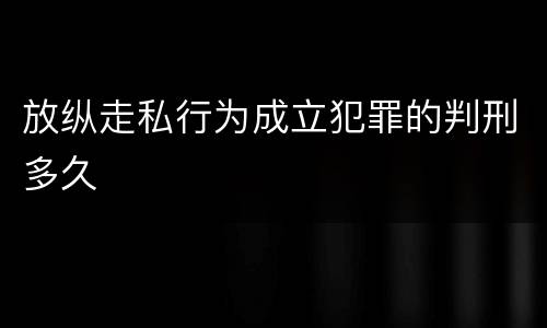 放纵走私行为成立犯罪的判刑多久