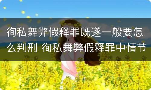 徇私舞弊假释罪既遂一般要怎么判刑 徇私舞弊假释罪中情节严重如何界定